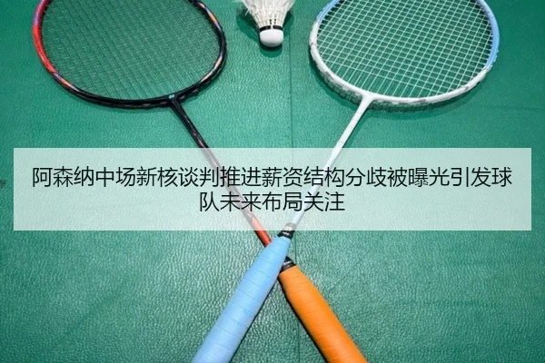 阿森纳中场新核谈判推进薪资结构分歧被曝光引发球队未来布局关注