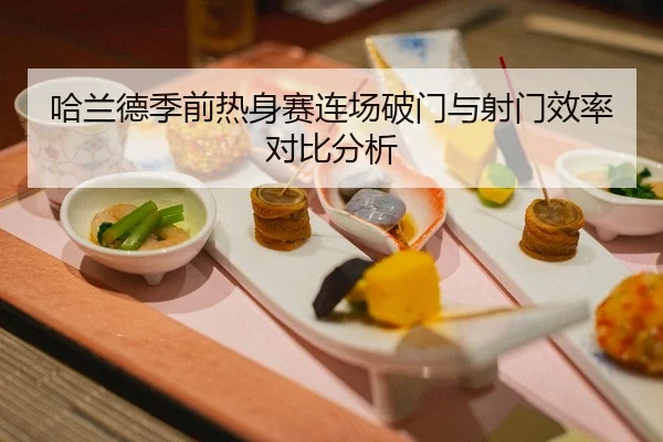哈兰德季前热身赛连场破门与射门效率对比分析